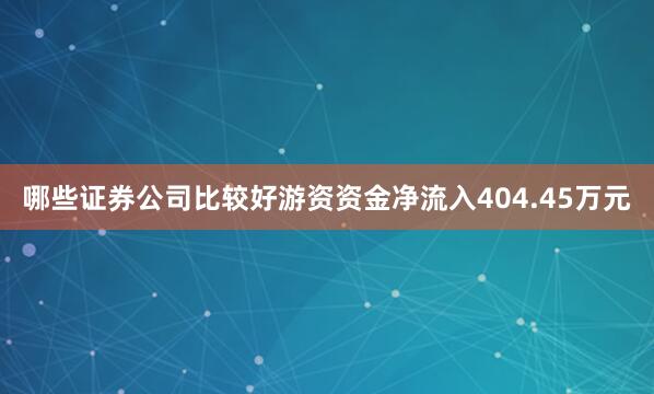哪些证券公司比较好游资资金净流入404.45万元
