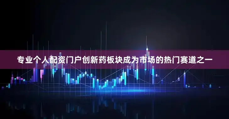 专业个人配资门户创新药板块成为市场的热门赛道之一