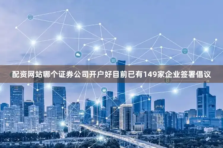 配资网站哪个证券公司开户好目前已有149家企业签署倡议
