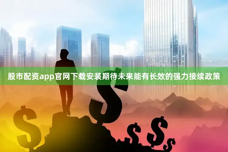 股市配资app官网下载安装期待未来能有长效的强力接续政策