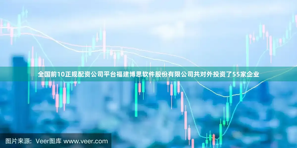 全国前10正规配资公司平台福建博思软件股份有限公司共对外投资了55家企业