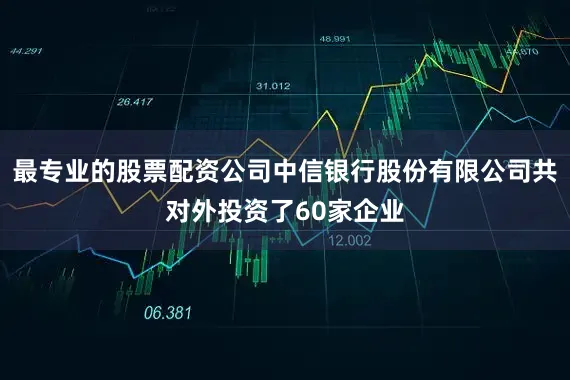 最专业的股票配资公司中信银行股份有限公司共对外投资了60家企业