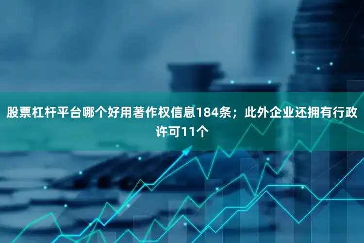 股票杠杆平台哪个好用著作权信息184条；此外企业还拥有行政许可11个