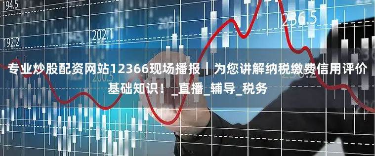 专业炒股配资网站12366现场播报｜为您讲解纳税缴费信用评价基础知识！_直播_辅导_税务