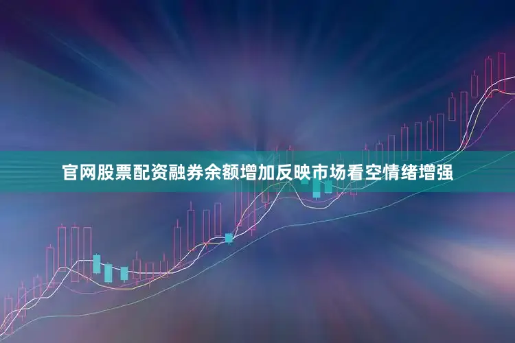 官网股票配资融券余额增加反映市场看空情绪增强